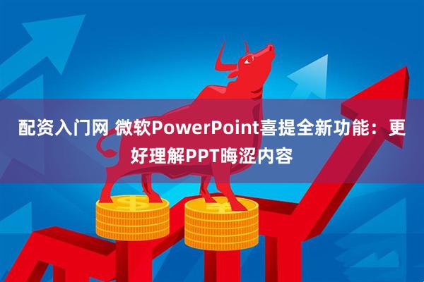 配资入门网 微软PowerPoint喜提全新功能：更好理解PPT晦涩内容