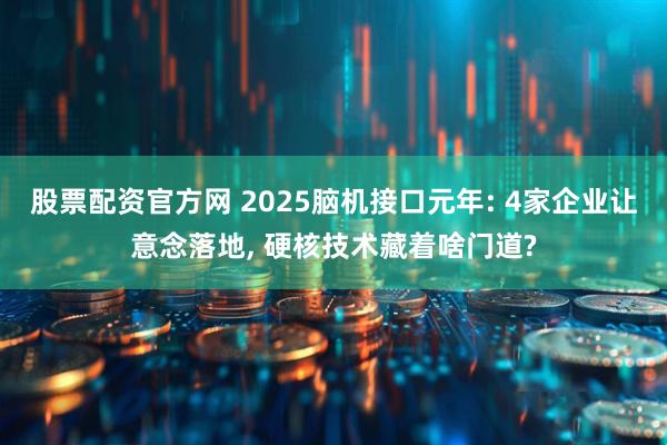 股票配资官方网 2025脑机接口元年: 4家企业让意念落地, 硬核技术藏着啥门道?
