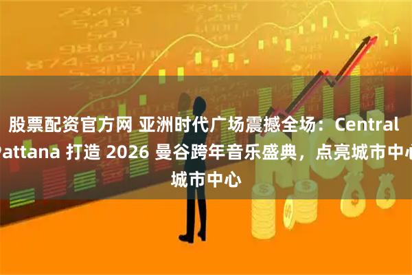 股票配资官方网 亚洲时代广场震撼全场：Central Pattana 打造 2026 曼谷跨年音乐盛典，点亮城市中心