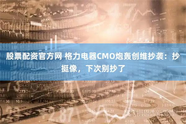 股票配资官方网 格力电器CMO炮轰创维抄袭：抄挺像，下次别抄了