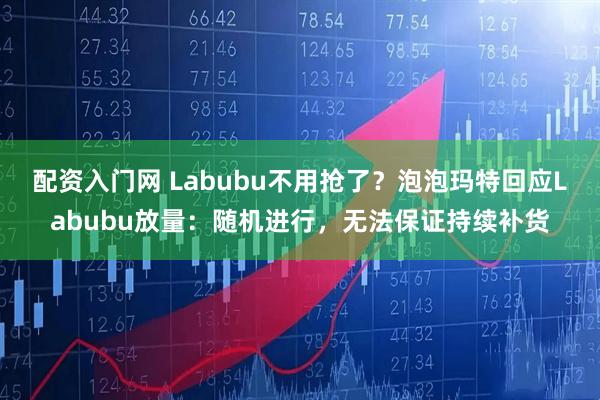 配资入门网 Labubu不用抢了？泡泡玛特回应Labubu放量：随机进行，无法保证持续补货