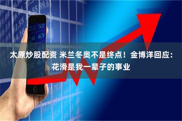 太原炒股配资 米兰冬奥不是终点！金博洋回应：花滑是我一辈子的事业