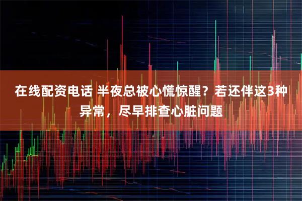 在线配资电话 半夜总被心慌惊醒？若还伴这3种异常，尽早排查心脏问题