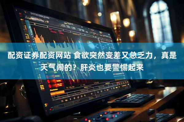 配资证券配资网站 食欲突然变差又总乏力，真是天气闹的？肝炎也要警惕起来