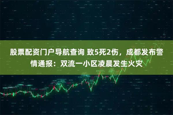 股票配资门户导航查询 致5死2伤，成都发布警情通报：双流一小区凌晨发生火灾