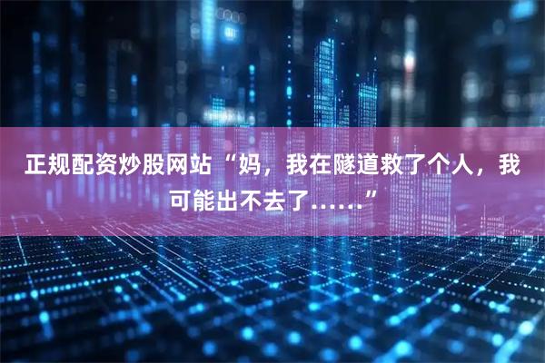 正规配资炒股网站 “妈，我在隧道救了个人，我可能出不去了……”