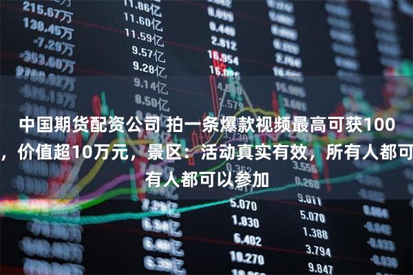中国期货配资公司 拍一条爆款视频最高可获100克金砖，价值超10万元，景区：活动真实有效，所有人都可以参加