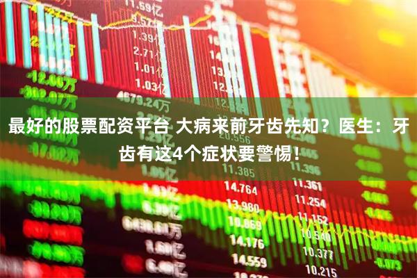 最好的股票配资平台 大病来前牙齿先知？医生：牙齿有这4个症状要警惕！