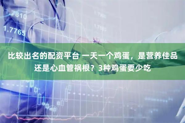 比较出名的配资平台 一天一个鸡蛋，是营养佳品还是心血管祸根？3种鸡蛋要少吃