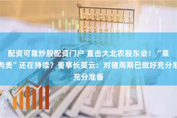 配资可靠炒股配资门户 直击大北农股东会！“菜比肉贵”还在持续？董事长莫云：对猪周期已做好充分准备