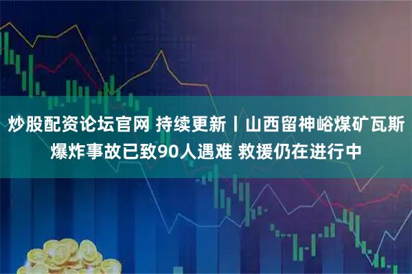 炒股配资论坛官网 持续更新丨山西留神峪煤矿瓦斯爆炸事故已致90人遇难 救援仍在进行中