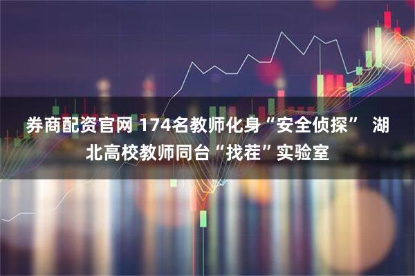 券商配资官网 174名教师化身“安全侦探”  湖北高校教师同台“找茬”实验室