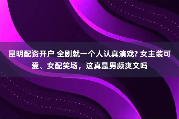 昆明配资开户 全剧就一个人认真演戏? 女主装可爱、女配笑场，这真是男频爽文吗