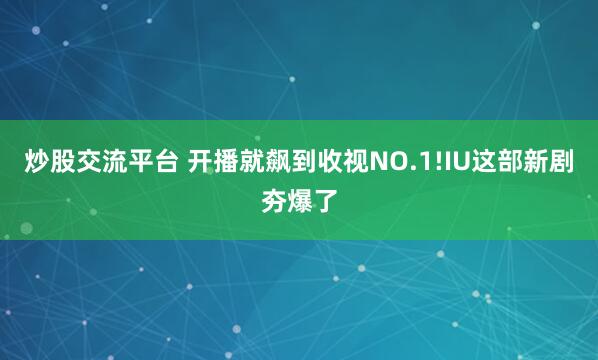 炒股交流平台 开播就飙到收视NO.1!IU这部新剧夯爆了