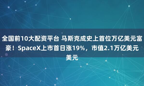 全国前10大配资平台 马斯克成史上首位万亿美元富豪！SpaceX上市首日涨19%，市值2.1万亿美元