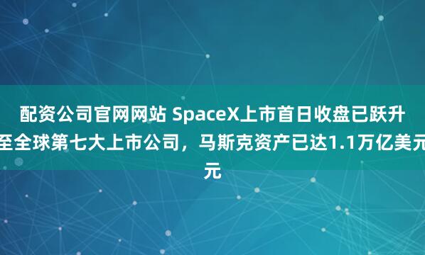 配资公司官网网站 SpaceX上市首日收盘已跃升至全球第七大上市公司，马斯克资产已达1.1万亿美元