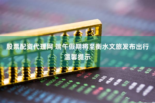 股票配资代理网 端午假期将至衡水文旅发布出行温馨提示