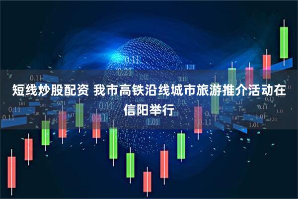 短线炒股配资 我市高铁沿线城市旅游推介活动在信阳举行